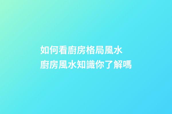 如何看廚房格局風水 廚房風水知識你了解嗎